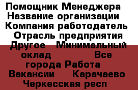 Помощник Менеджера › Название организации ­ Компания-работодатель › Отрасль предприятия ­ Другое › Минимальный оклад ­ 18 000 - Все города Работа » Вакансии   . Карачаево-Черкесская респ.